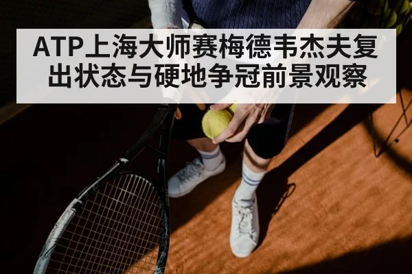 ATP上海大师赛梅德韦杰夫复出状态与硬地争冠前景观察
