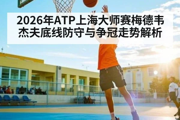 2026年ATP上海大师赛梅德韦杰夫底线防守与争冠走势解析