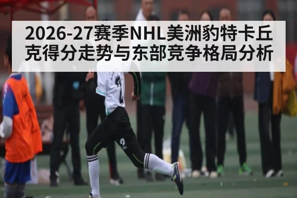 2026-27赛季NHL美洲豹特卡丘克得分走势与东部竞争格局分析